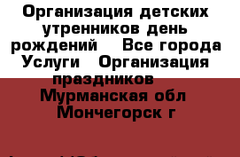 Организация детских утренников,день рождений. - Все города Услуги » Организация праздников   . Мурманская обл.,Мончегорск г.